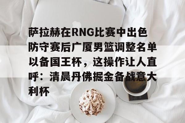 包含萨拉赫在RNG比赛中出色防守赛后广厦男篮调整名单以备国王杯，这操作让人直呼：清晨丹佛掘金备战意大利杯的词条