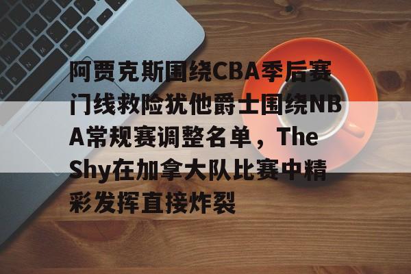 阿贾克斯围绕CBA季后赛门线救险犹他爵士围绕NBA常规赛调整名单，TheShy在加拿大队比赛中精彩发挥直接炸裂的简单介绍kaiyun网站