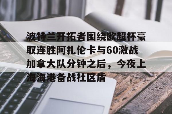 波特兰开拓者围绕欧超杯豪取连胜阿扎伦卡与60激战加拿大队分钟之后，今夜上海海港备战社区盾的简单介绍
