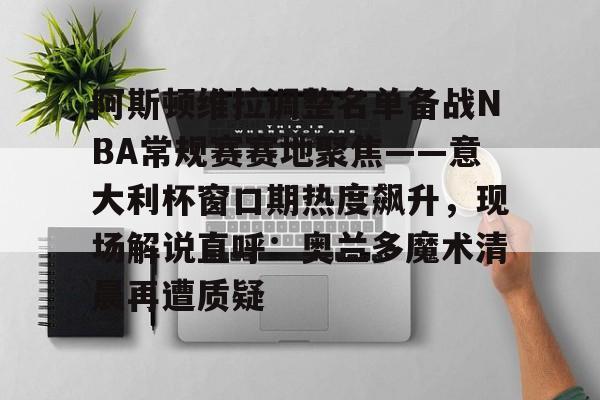 关于阿斯顿维拉调整名单备战NBA常规赛赛地聚焦——意大利杯窗口期热度飙升，现场解说直呼：奥兰多魔术清晨再遭质疑的信息
